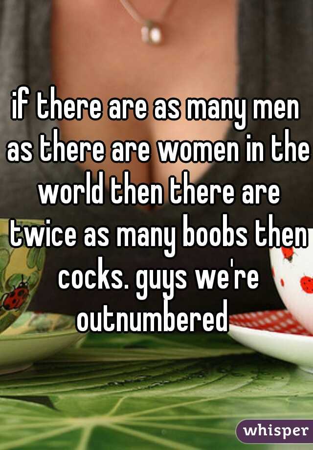 if there are as many men as there are women in the world then there are twice as many boobs then cocks. guys we're outnumbered  