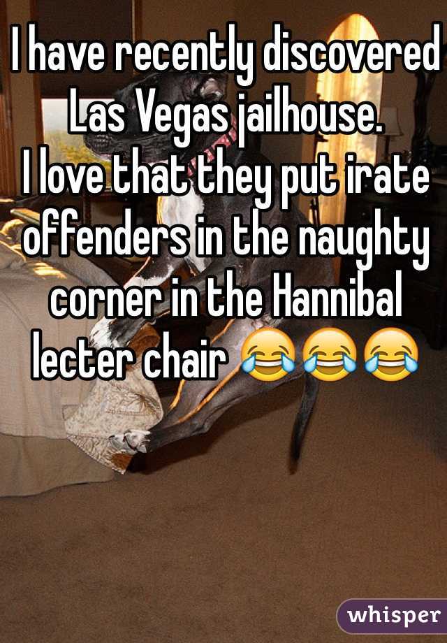 I have recently discovered Las Vegas jailhouse. 
I love that they put irate offenders in the naughty corner in the Hannibal lecter chair 😂😂😂