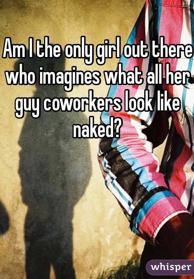 Am I the only girl out there who imagines what all her guy coworkers look like naked?