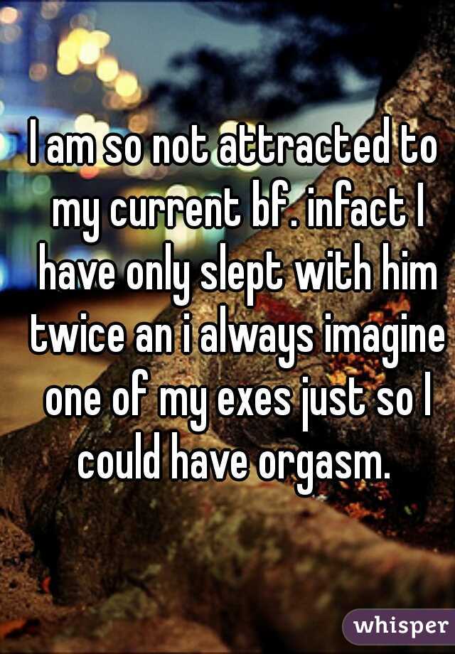 I am so not attracted to my current bf. infact I have only slept with him twice an i always imagine one of my exes just so I could have orgasm. 