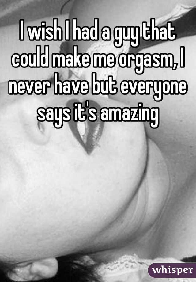 I wish I had a guy that could make me orgasm, I never have but everyone says it's amazing