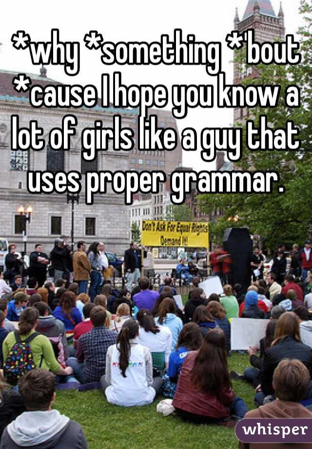 *why *something *'bout *cause I hope you know a lot of girls like a guy that uses proper grammar.