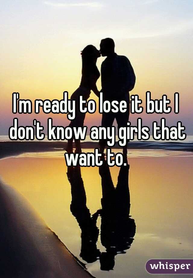 I'm ready to lose it but I don't know any girls that want to. 