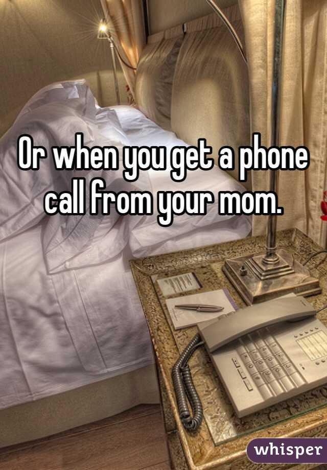 Or when you get a phone call from your mom.