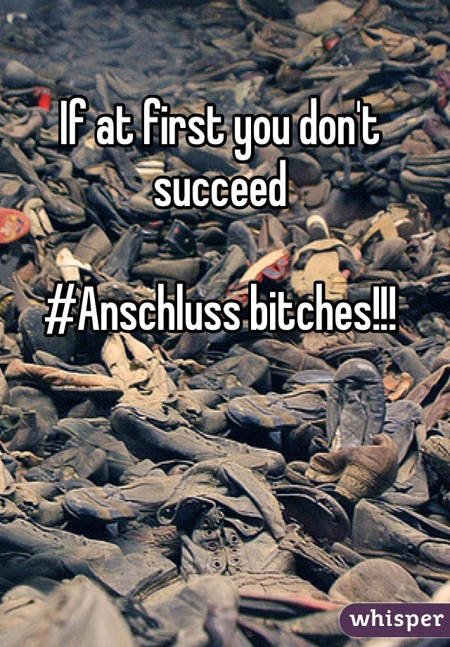 If at first you don't succeed 

#Anschluss bitches!!!