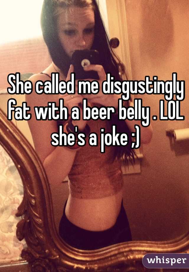 She called me disgustingly fat with a beer belly . LOL she's a joke ;) 