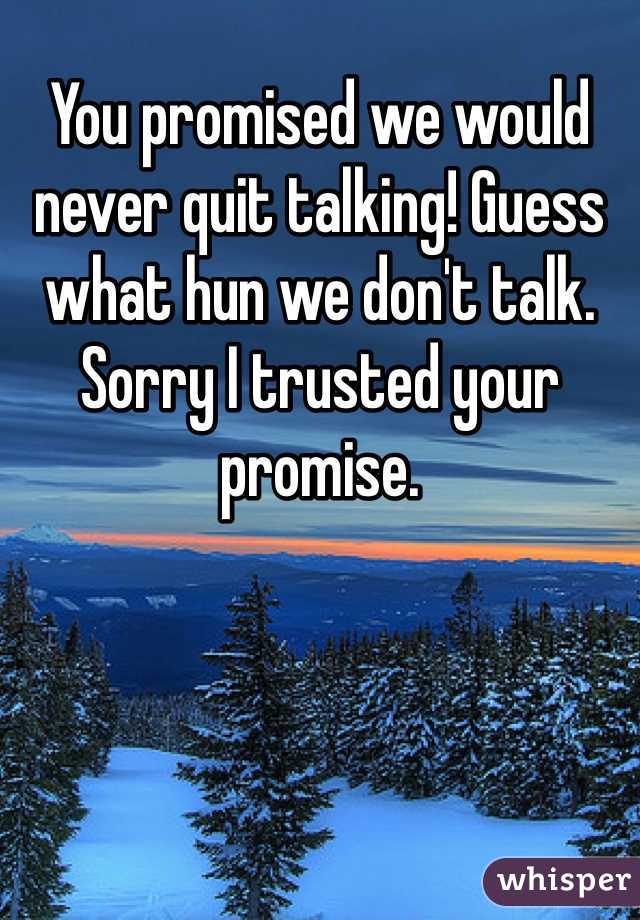 You promised we would never quit talking! Guess what hun we don't talk. Sorry I trusted your promise.