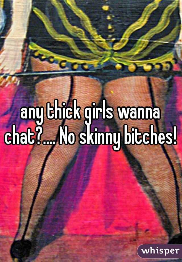 any thick girls wanna chat?.... No skinny bitches! 