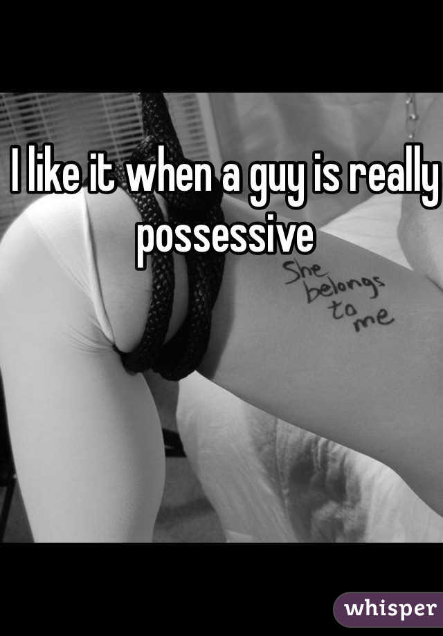 I like it when a guy is really possessive 