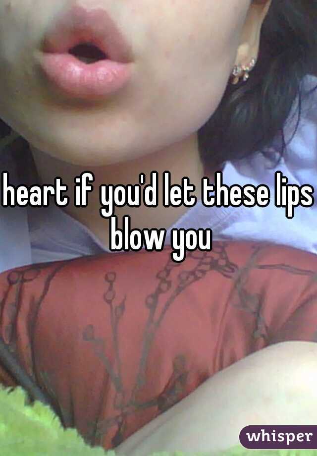 heart if you'd let these lips blow you