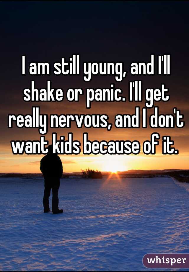 I am still young, and I'll shake or panic. I'll get really nervous, and I don't want kids because of it. 