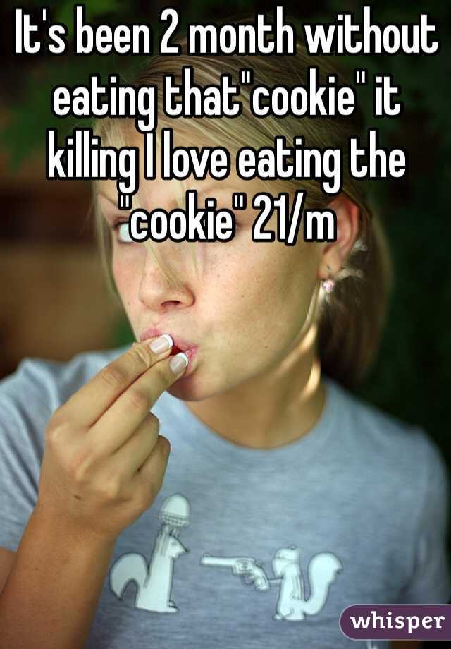 It's been 2 month without eating that"cookie" it killing I love eating the "cookie" 21/m