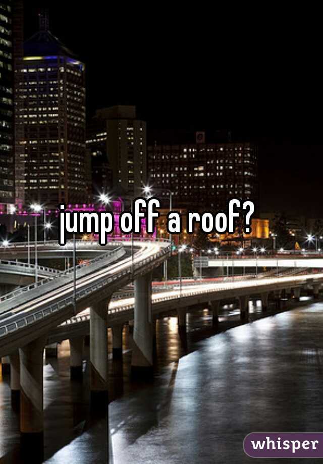 jump off a roof? 