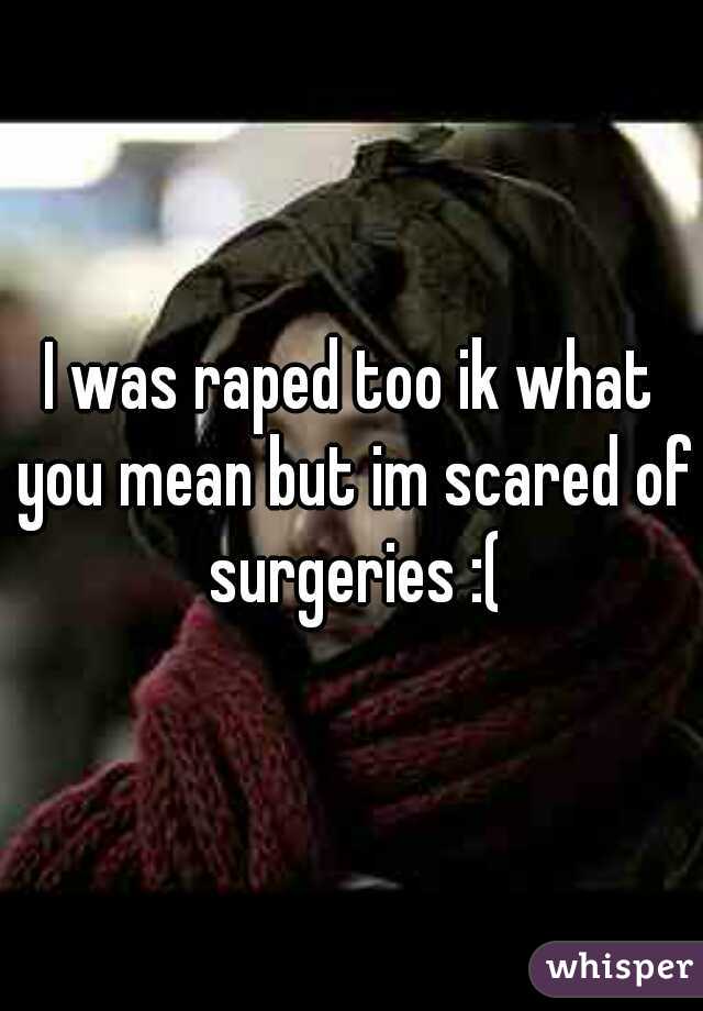 I was raped too ik what you mean but im scared of surgeries :(