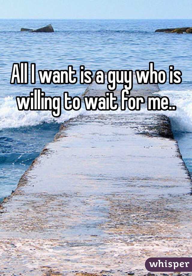 All I want is a guy who is willing to wait for me..
