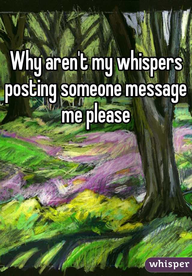 Why aren't my whispers posting someone message me please