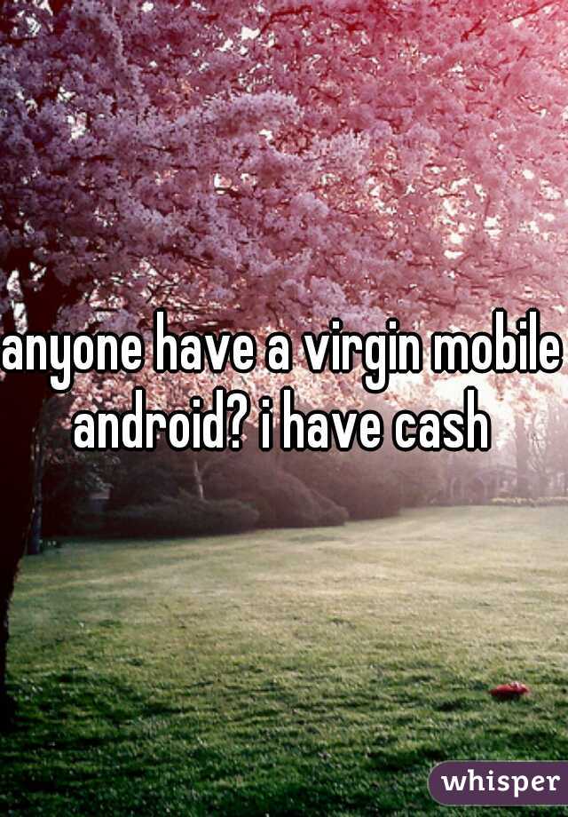 anyone have a virgin mobile android? i have cash 