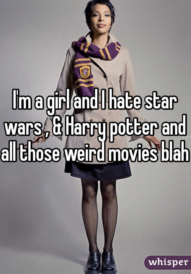 I'm a girl and I hate star wars , & Harry potter and all those weird movies blah