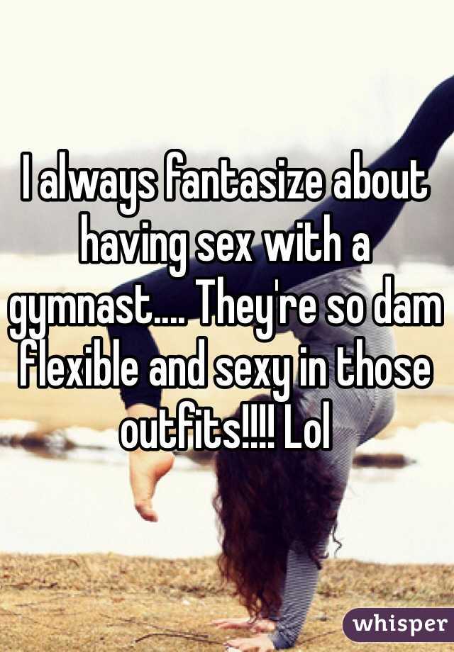 I always fantasize about having sex with a gymnast.... They're so dam flexible and sexy in those outfits!!!! Lol 