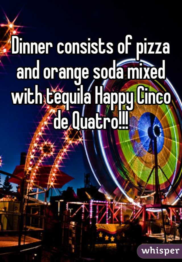 Dinner consists of pizza and orange soda mixed with tequila Happy Cinco de Quatro!!!