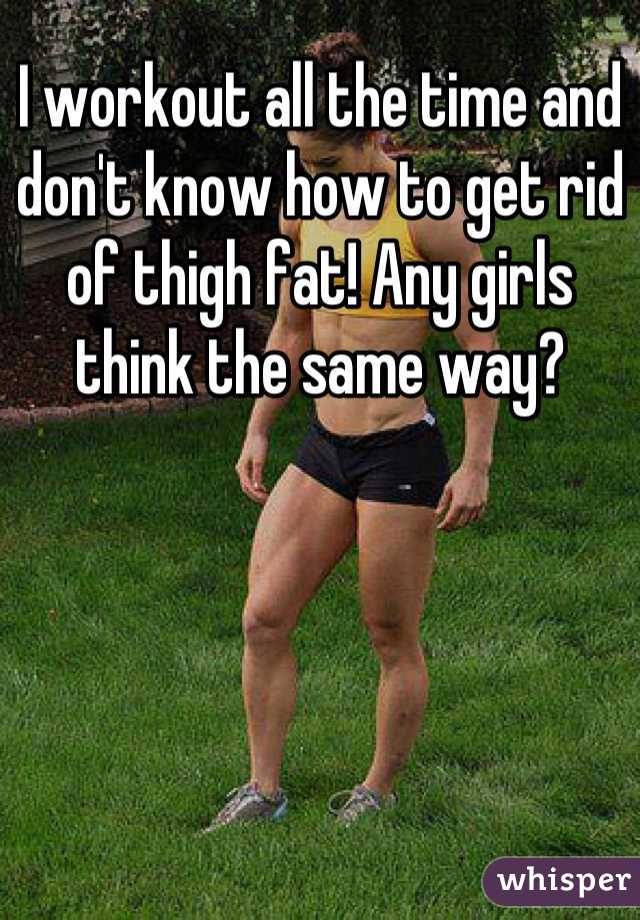 I workout all the time and don't know how to get rid of thigh fat! Any girls think the same way?