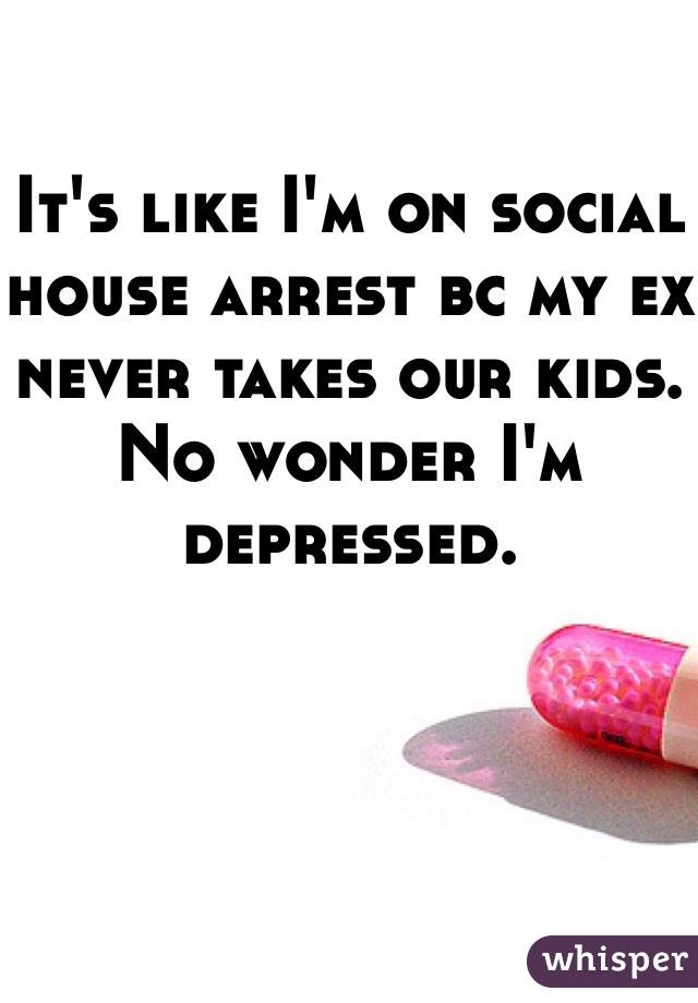 

It's like I'm on social house arrest bc my ex never takes our kids. No wonder I'm depressed. 