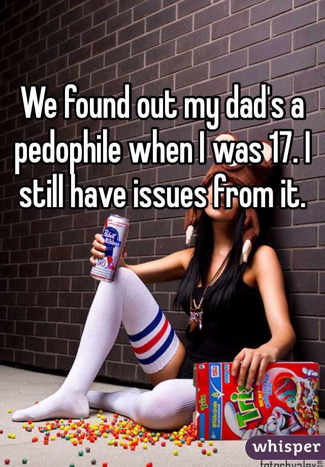 We found out my dad's a pedophile when I was 17. I still have issues from it. 