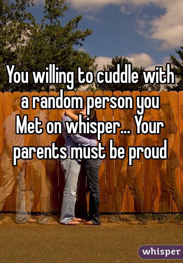 You willing to cuddle with a random person you
Met on whisper... Your parents must be proud