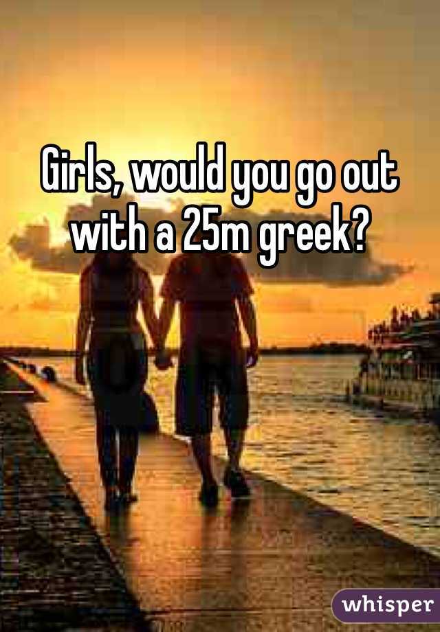 Girls, would you go out with a 25m greek?