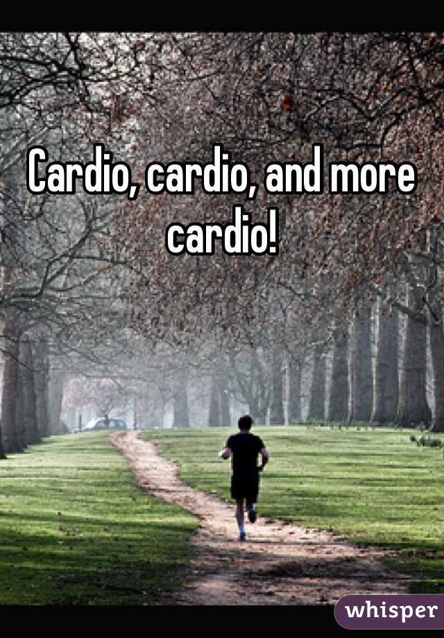 Cardio, cardio, and more cardio!