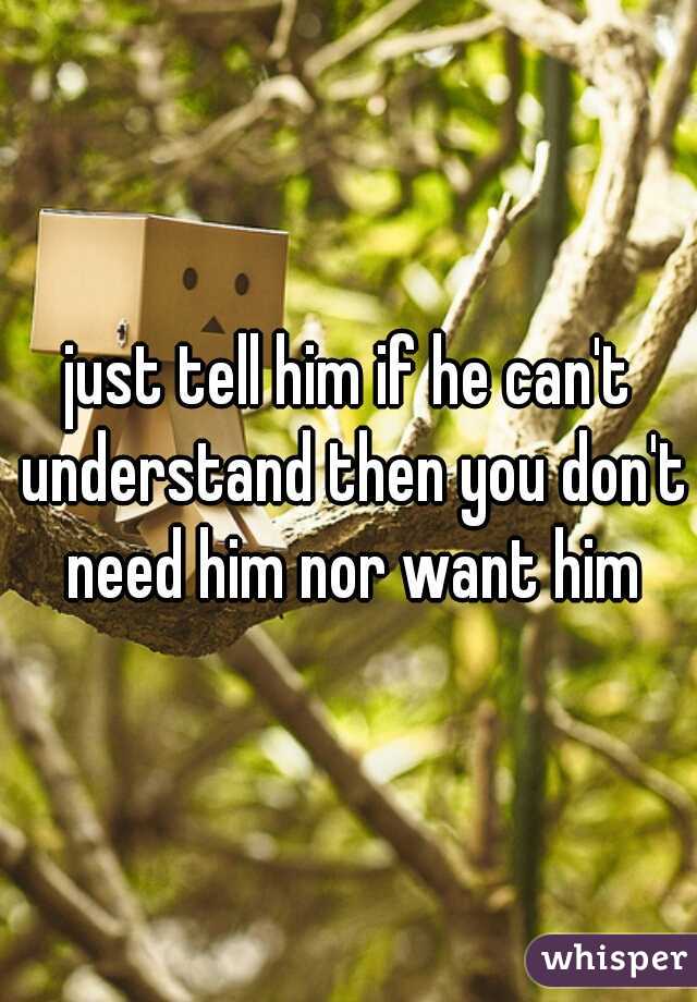 just tell him if he can't understand then you don't need him nor want him