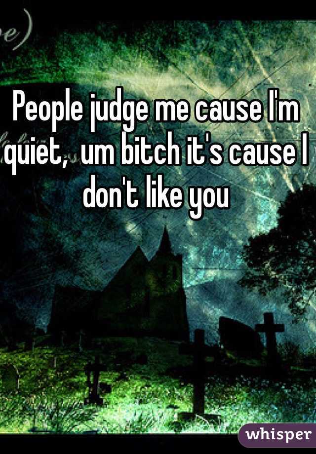 People judge me cause I'm quiet,  um bitch it's cause I don't like you 