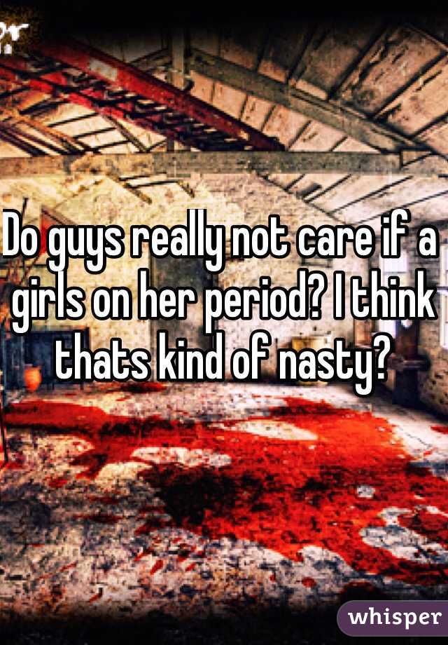 Do guys really not care if a girls on her period? I think thats kind of nasty?