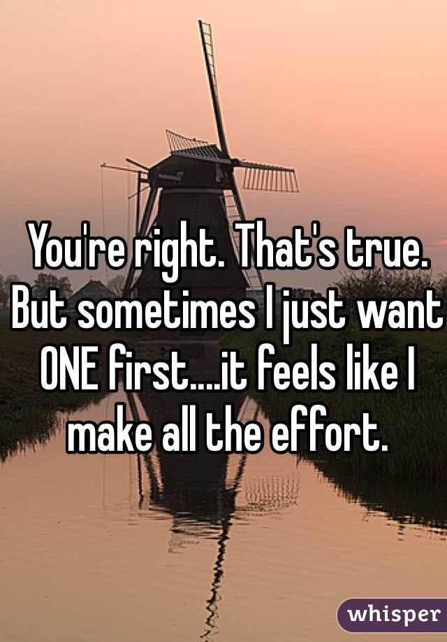 You're right. That's true. But sometimes I just want ONE first....it feels like I make all the effort. 