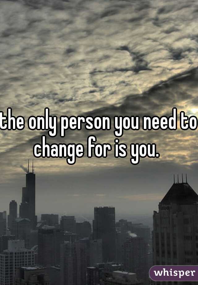 the only person you need to change for is you.  
