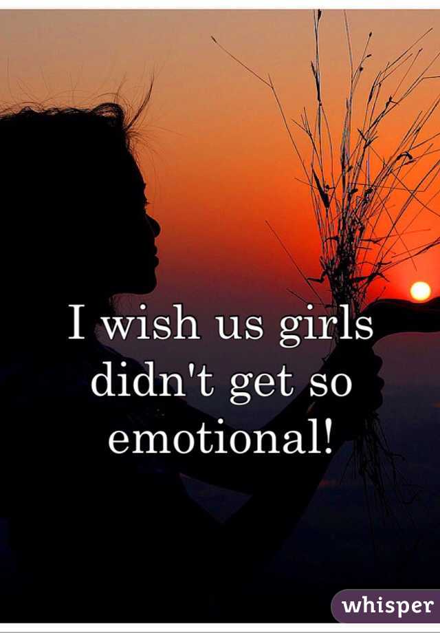 
I wish us girls didn't get so emotional!