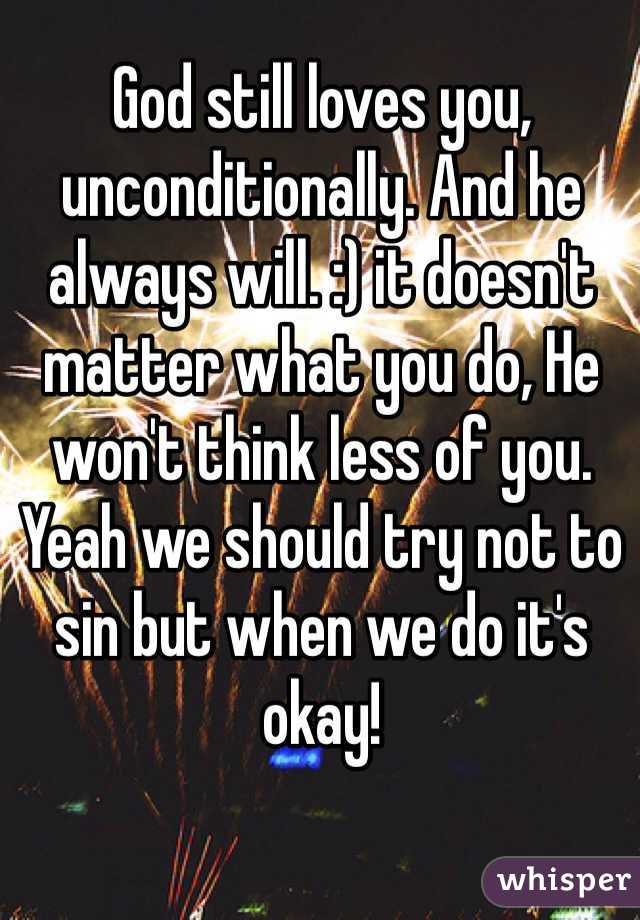 God still loves you, unconditionally. And he always will. :) it doesn't matter what you do, He won't think less of you. Yeah we should try not to sin but when we do it's okay! 