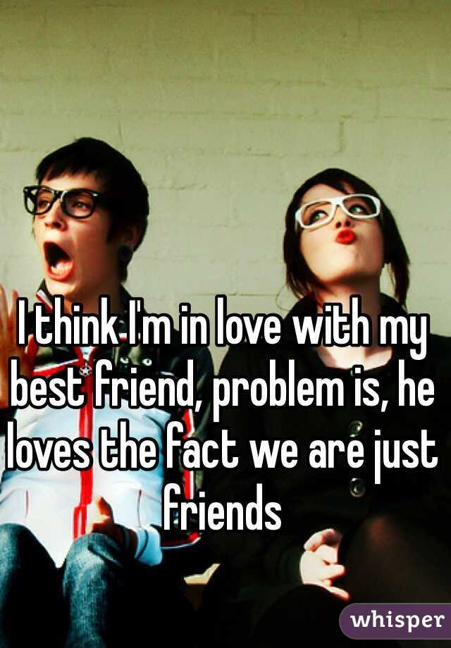 I think I'm in love with my best friend, problem is, he loves the fact we are just friends