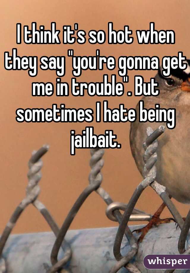 I think it's so hot when they say "you're gonna get me in trouble". But sometimes I hate being jailbait. 