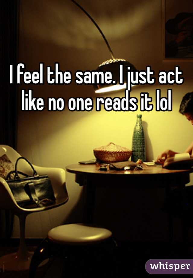 I feel the same. I just act like no one reads it lol