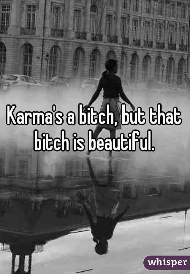 Karma's a bitch, but that bitch is beautiful. 