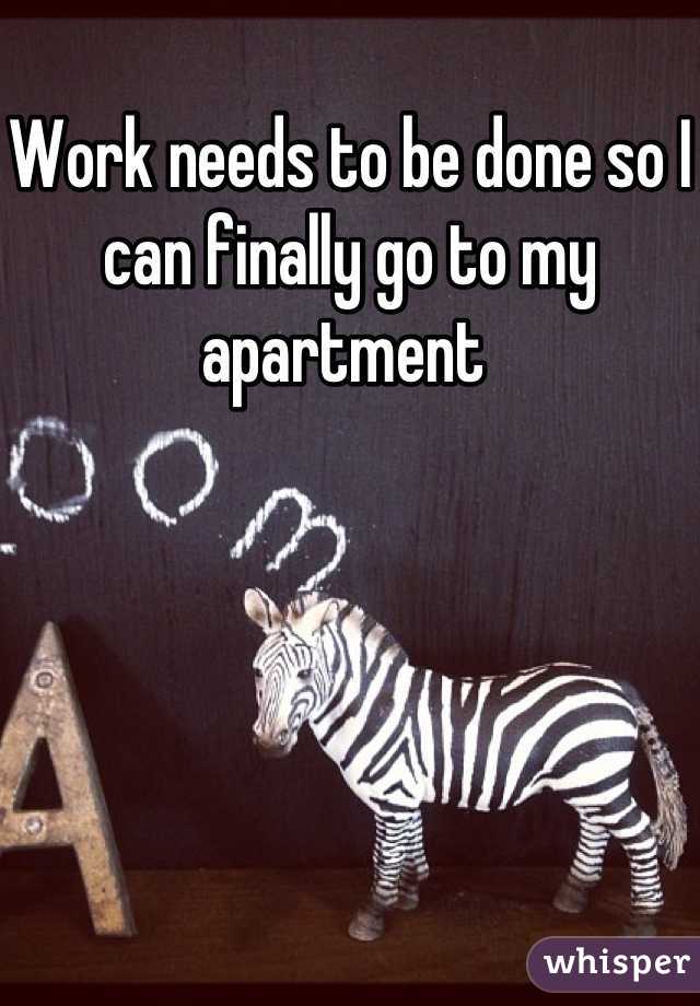 Work needs to be done so I can finally go to my apartment 