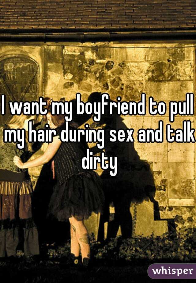 I want my boyfriend to pull my hair during sex and talk dirty
