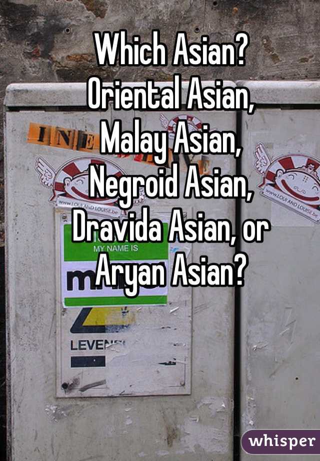 Which Asian?
Oriental Asian,
Malay Asian,
Negroid Asian,
Dravida Asian, or
Aryan Asian?