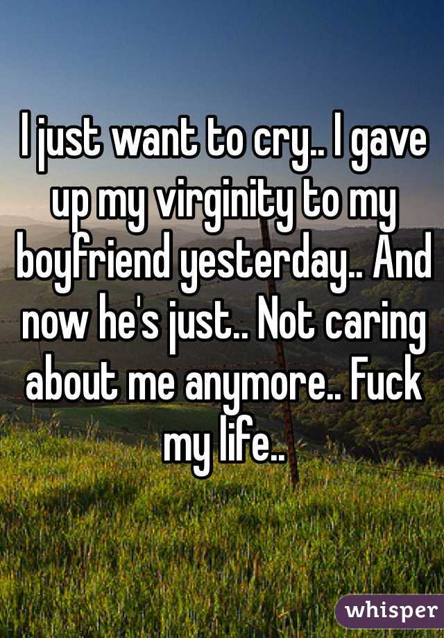 I just want to cry.. I gave up my virginity to my boyfriend yesterday.. And now he's just.. Not caring about me anymore.. Fuck my life..