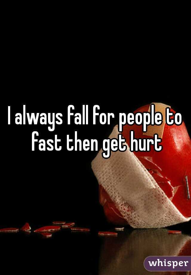 I always fall for people to fast then get hurt