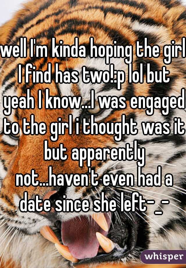 well I'm kinda hoping the girl I find has two!:p lol but yeah I know...I was engaged to the girl i thought was it but apparently not...haven't even had a date since she left-_-