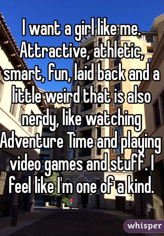 I want a girl like me. Attractive, athletic, smart, fun, laid back and a little weird that is also nerdy, like watching Adventure Time and playing video games and stuff. I feel like I'm one of a kind.