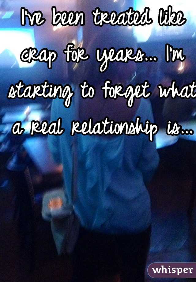 I've been treated like crap for years... I'm starting to forget what a real relationship is...