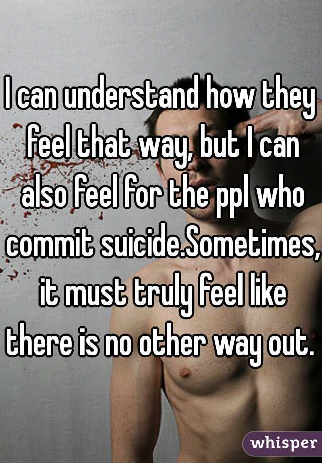 I can understand how they feel that way, but I can also feel for the ppl who commit suicide.Sometimes, it must truly feel like there is no other way out. 